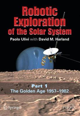 Robotic Exploration of the Solar System: Part I: The Golden Age 1957-1982 (Springer Praxis Books / Space Exploration)