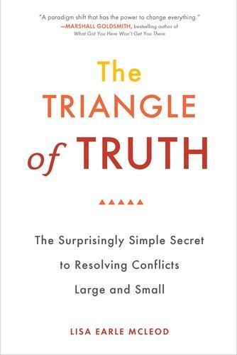 The Triangle of Truth : The Surprisingly Simple Secret to Resolving Conflicts Large and Small